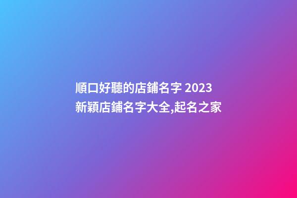 順口好聽的店鋪名字 2023新穎店鋪名字大全,起名之家-第1張-店鋪起名-玄機派